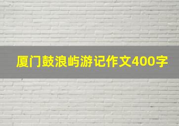 厦门鼓浪屿游记作文400字