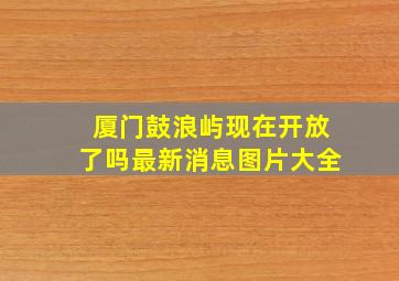 厦门鼓浪屿现在开放了吗最新消息图片大全