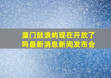 厦门鼓浪屿现在开放了吗最新消息新闻发布会