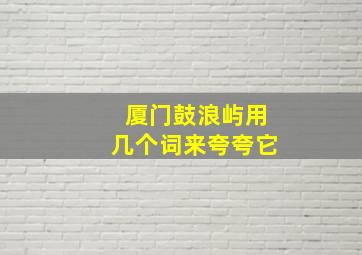 厦门鼓浪屿用几个词来夸夸它