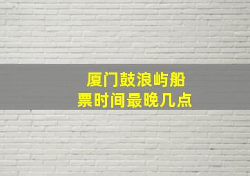 厦门鼓浪屿船票时间最晚几点