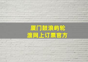 厦门鼓浪屿轮渡网上订票官方