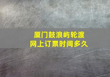 厦门鼓浪屿轮渡网上订票时间多久