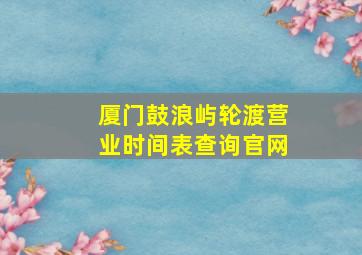 厦门鼓浪屿轮渡营业时间表查询官网