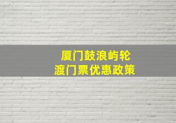 厦门鼓浪屿轮渡门票优惠政策