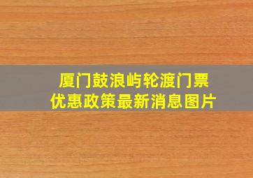 厦门鼓浪屿轮渡门票优惠政策最新消息图片