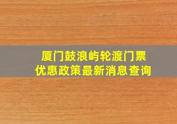 厦门鼓浪屿轮渡门票优惠政策最新消息查询