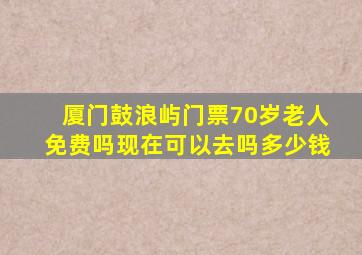 厦门鼓浪屿门票70岁老人免费吗现在可以去吗多少钱