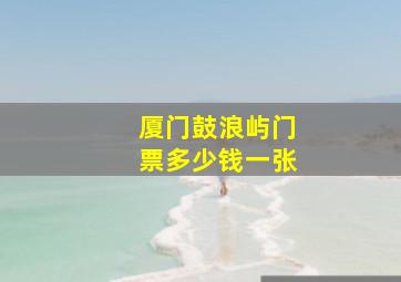 厦门鼓浪屿门票多少钱一张