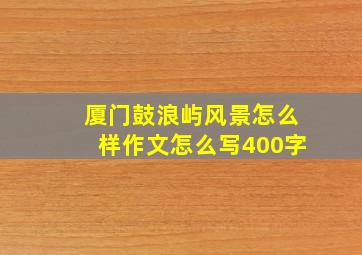 厦门鼓浪屿风景怎么样作文怎么写400字