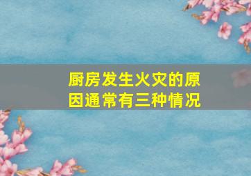 厨房发生火灾的原因通常有三种情况