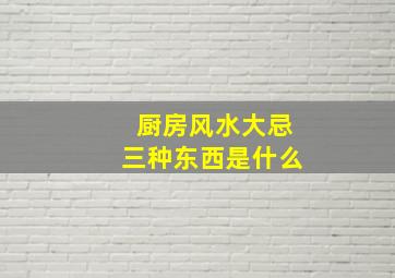 厨房风水大忌三种东西是什么