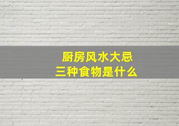 厨房风水大忌三种食物是什么