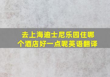 去上海迪士尼乐园住哪个酒店好一点呢英语翻译