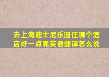 去上海迪士尼乐园住哪个酒店好一点呢英语翻译怎么说