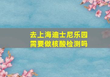 去上海迪士尼乐园需要做核酸检测吗