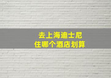 去上海迪士尼住哪个酒店划算