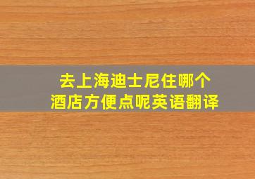 去上海迪士尼住哪个酒店方便点呢英语翻译