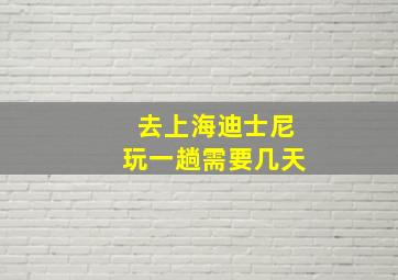 去上海迪士尼玩一趟需要几天