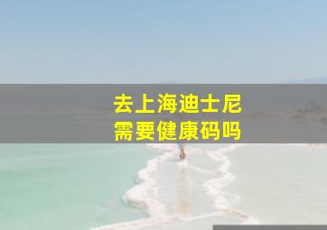 去上海迪士尼需要健康码吗