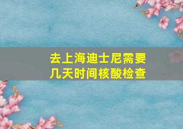 去上海迪士尼需要几天时间核酸检查