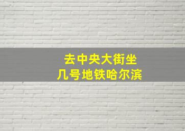 去中央大街坐几号地铁哈尔滨