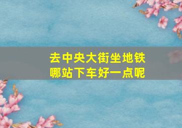 去中央大街坐地铁哪站下车好一点呢