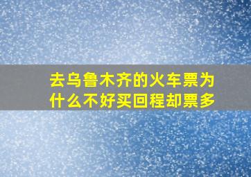 去乌鲁木齐的火车票为什么不好买回程却票多