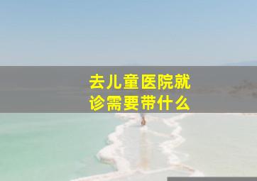 去儿童医院就诊需要带什么