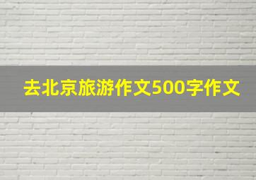 去北京旅游作文500字作文