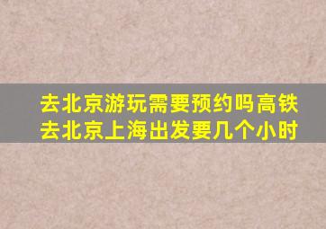 去北京游玩需要预约吗高铁去北京上海出发要几个小时