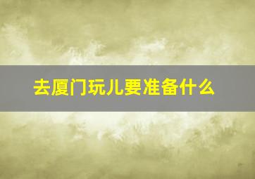 去厦门玩儿要准备什么