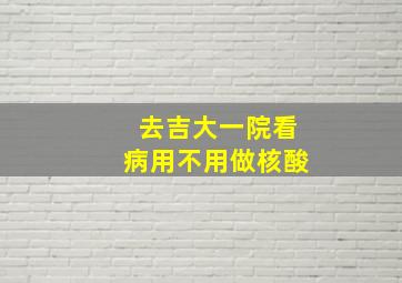 去吉大一院看病用不用做核酸