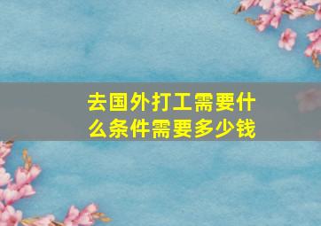 去国外打工需要什么条件需要多少钱