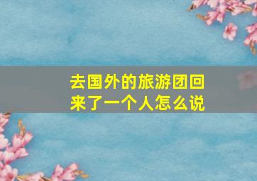 去国外的旅游团回来了一个人怎么说