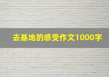 去基地的感受作文1000字