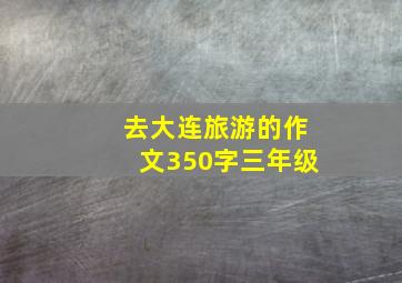 去大连旅游的作文350字三年级