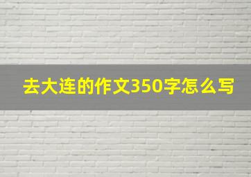 去大连的作文350字怎么写