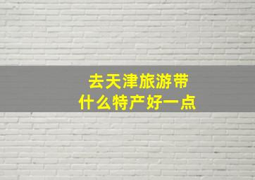 去天津旅游带什么特产好一点