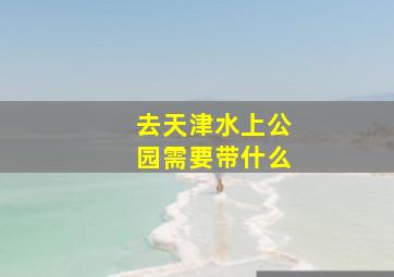 去天津水上公园需要带什么