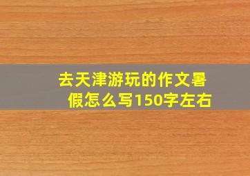 去天津游玩的作文暑假怎么写150字左右