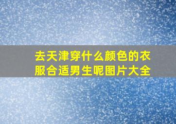 去天津穿什么颜色的衣服合适男生呢图片大全