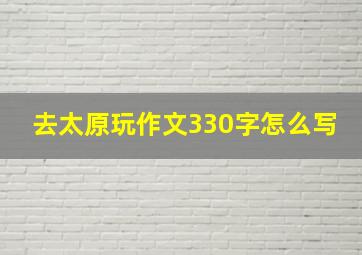 去太原玩作文330字怎么写