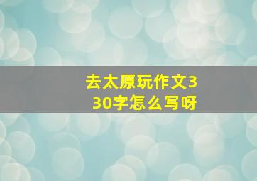 去太原玩作文330字怎么写呀