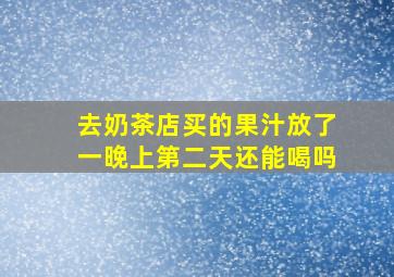 去奶茶店买的果汁放了一晚上第二天还能喝吗