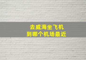 去威海坐飞机到哪个机场最近