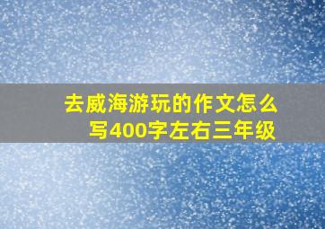 去威海游玩的作文怎么写400字左右三年级