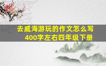 去威海游玩的作文怎么写400字左右四年级下册