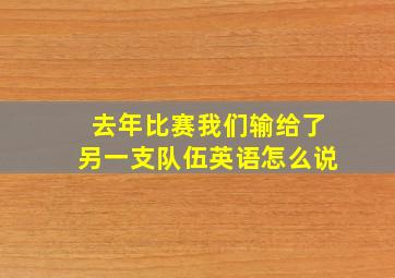 去年比赛我们输给了另一支队伍英语怎么说