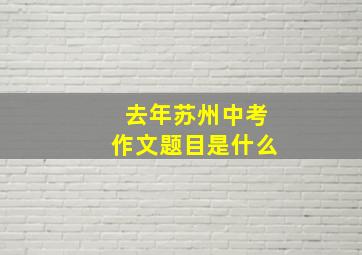 去年苏州中考作文题目是什么